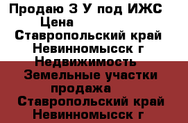 Продаю З/У под ИЖС › Цена ­ 2 200 000 - Ставропольский край, Невинномысск г. Недвижимость » Земельные участки продажа   . Ставропольский край,Невинномысск г.